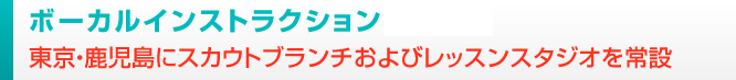 ボーカル＆ダンスインストラクション
東京・札幌・宇都宮・大阪・鹿児島にスカウトブランチおよびレッスンスタジオを常設