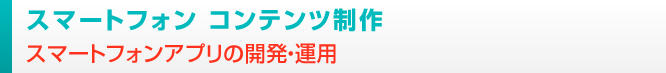 スマートフォン コンテンツ制作
スマートフォンアプリの開発・運用