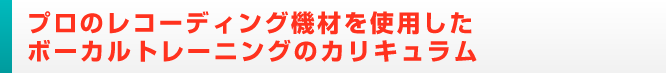 プロのレコーディング機材を使用した
ボーカルトレーニングのカリキュラム